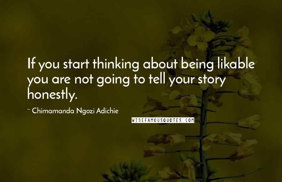 Chimamanda Ngozi Adichie Quotes: If you start thinking about being likable you are not going to tell your story honestly.