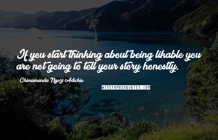 Chimamanda Ngozi Adichie Quotes: If you start thinking about being likable you are not going to tell your story honestly.