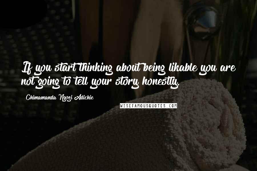 Chimamanda Ngozi Adichie Quotes: If you start thinking about being likable you are not going to tell your story honestly.