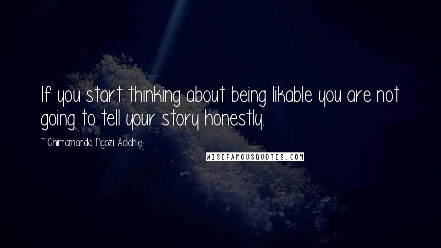 Chimamanda Ngozi Adichie Quotes: If you start thinking about being likable you are not going to tell your story honestly.