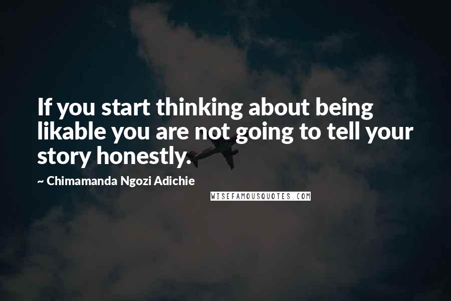 Chimamanda Ngozi Adichie Quotes: If you start thinking about being likable you are not going to tell your story honestly.