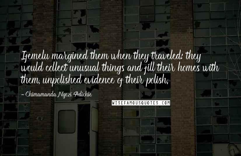 Chimamanda Ngozi Adichie Quotes: Ifemelu margined them when they traveled: they would collect unusual things and fill their homes with them, unpolished evidence of their polish.