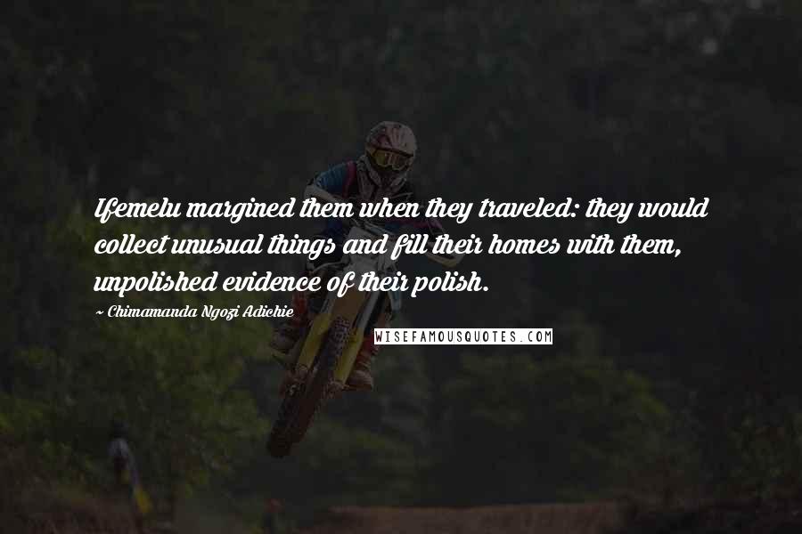 Chimamanda Ngozi Adichie Quotes: Ifemelu margined them when they traveled: they would collect unusual things and fill their homes with them, unpolished evidence of their polish.