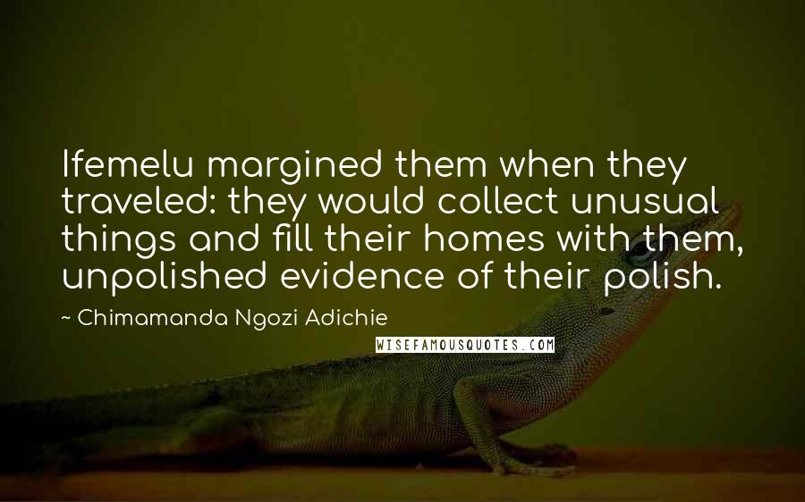 Chimamanda Ngozi Adichie Quotes: Ifemelu margined them when they traveled: they would collect unusual things and fill their homes with them, unpolished evidence of their polish.