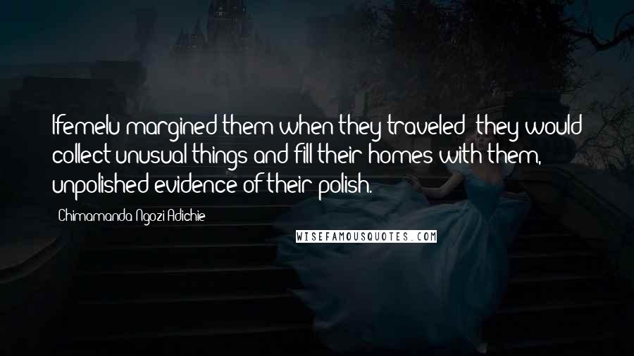 Chimamanda Ngozi Adichie Quotes: Ifemelu margined them when they traveled: they would collect unusual things and fill their homes with them, unpolished evidence of their polish.