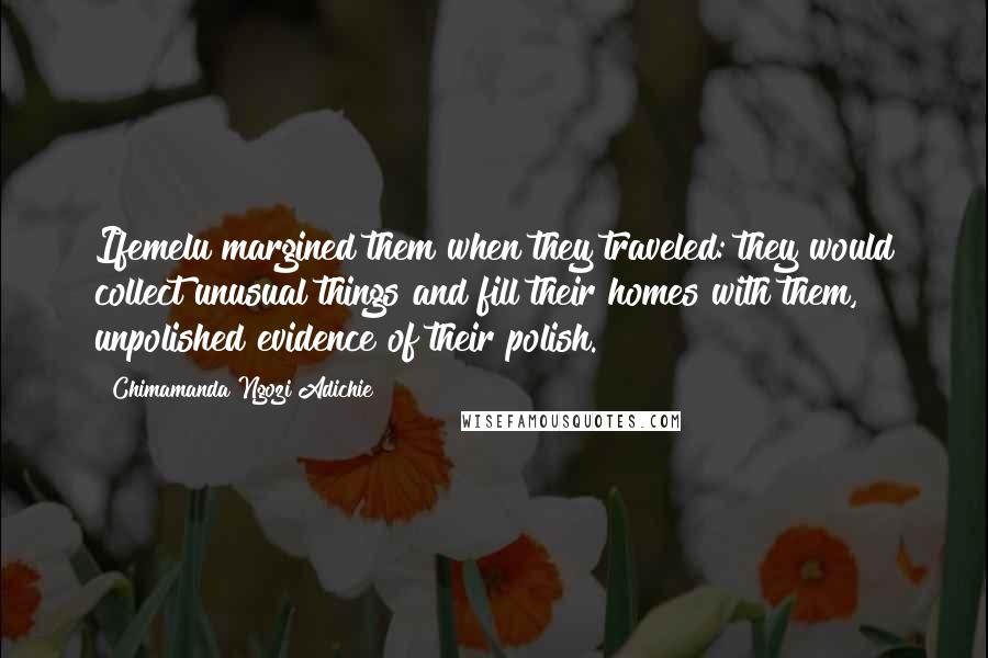 Chimamanda Ngozi Adichie Quotes: Ifemelu margined them when they traveled: they would collect unusual things and fill their homes with them, unpolished evidence of their polish.