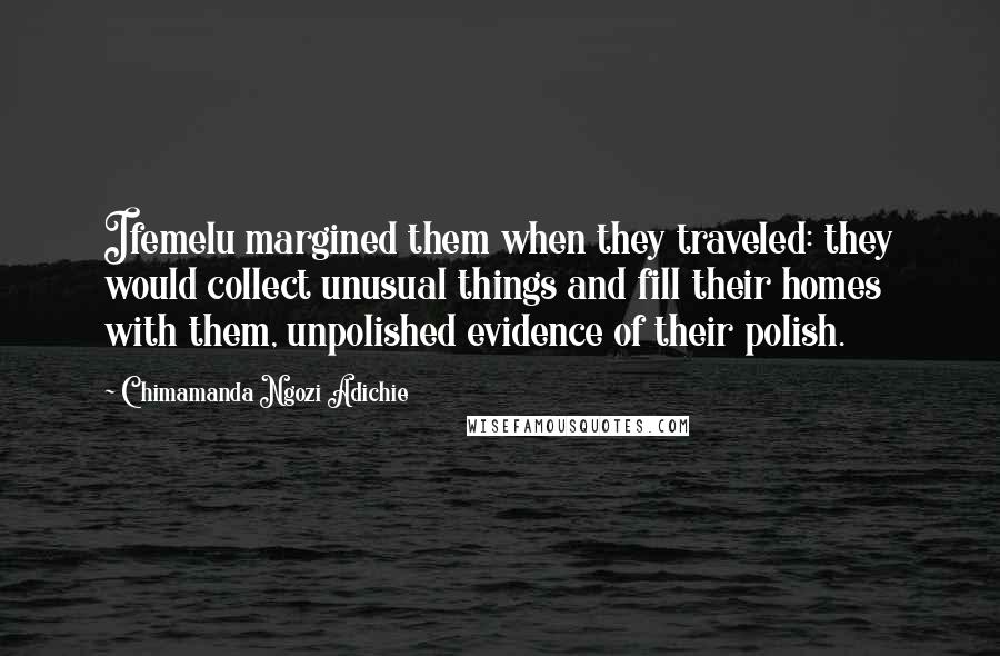 Chimamanda Ngozi Adichie Quotes: Ifemelu margined them when they traveled: they would collect unusual things and fill their homes with them, unpolished evidence of their polish.