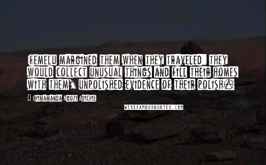 Chimamanda Ngozi Adichie Quotes: Ifemelu margined them when they traveled: they would collect unusual things and fill their homes with them, unpolished evidence of their polish.