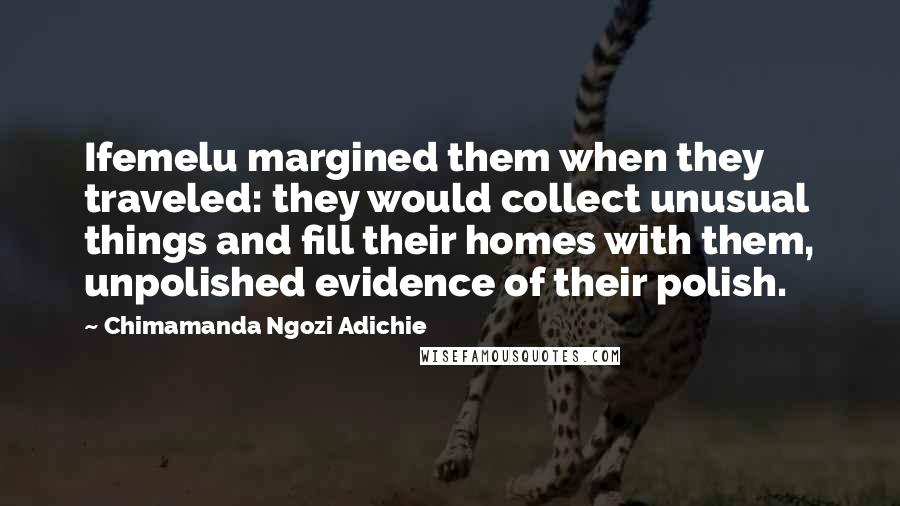Chimamanda Ngozi Adichie Quotes: Ifemelu margined them when they traveled: they would collect unusual things and fill their homes with them, unpolished evidence of their polish.