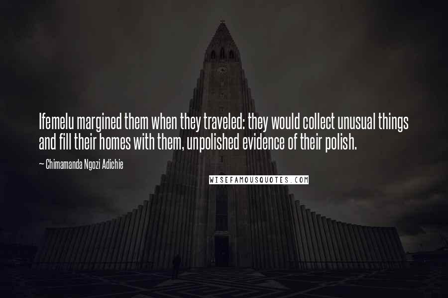 Chimamanda Ngozi Adichie Quotes: Ifemelu margined them when they traveled: they would collect unusual things and fill their homes with them, unpolished evidence of their polish.