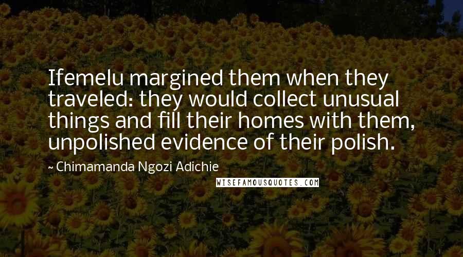 Chimamanda Ngozi Adichie Quotes: Ifemelu margined them when they traveled: they would collect unusual things and fill their homes with them, unpolished evidence of their polish.