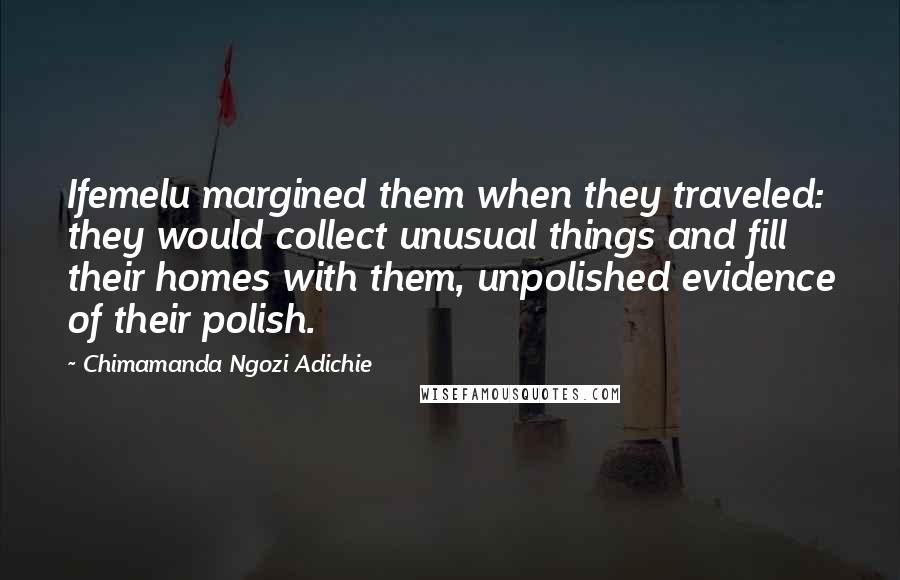 Chimamanda Ngozi Adichie Quotes: Ifemelu margined them when they traveled: they would collect unusual things and fill their homes with them, unpolished evidence of their polish.