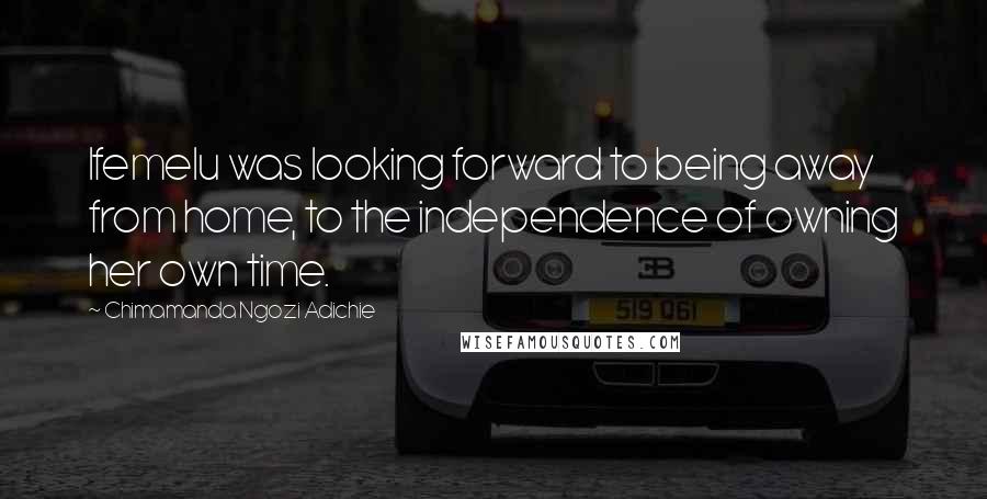 Chimamanda Ngozi Adichie Quotes: Ifemelu was looking forward to being away from home, to the independence of owning her own time.