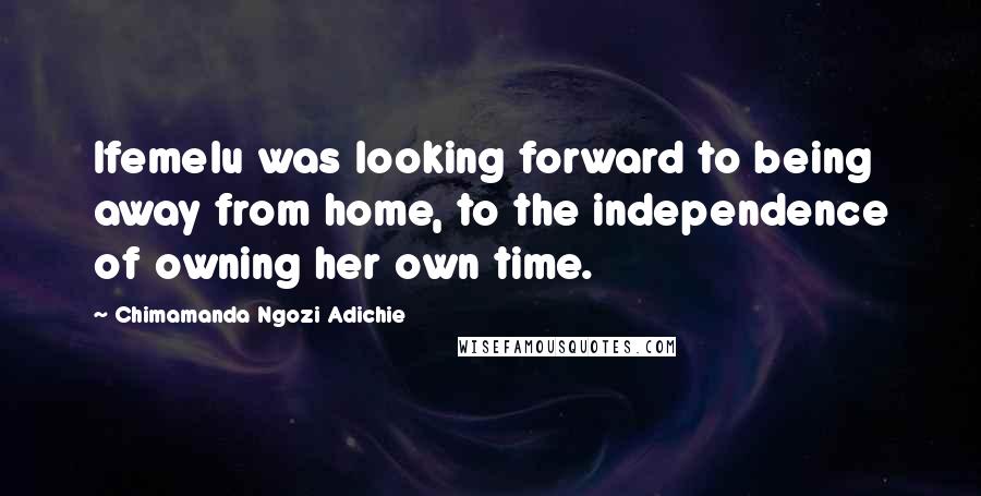 Chimamanda Ngozi Adichie Quotes: Ifemelu was looking forward to being away from home, to the independence of owning her own time.