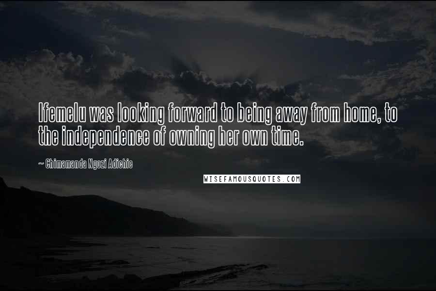 Chimamanda Ngozi Adichie Quotes: Ifemelu was looking forward to being away from home, to the independence of owning her own time.