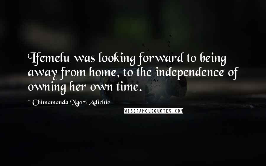 Chimamanda Ngozi Adichie Quotes: Ifemelu was looking forward to being away from home, to the independence of owning her own time.
