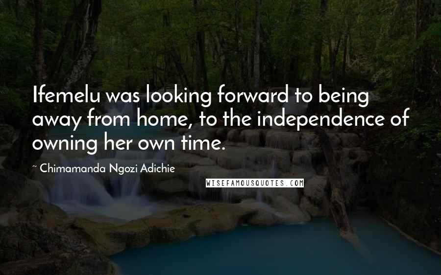 Chimamanda Ngozi Adichie Quotes: Ifemelu was looking forward to being away from home, to the independence of owning her own time.