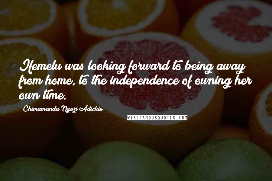 Chimamanda Ngozi Adichie Quotes: Ifemelu was looking forward to being away from home, to the independence of owning her own time.