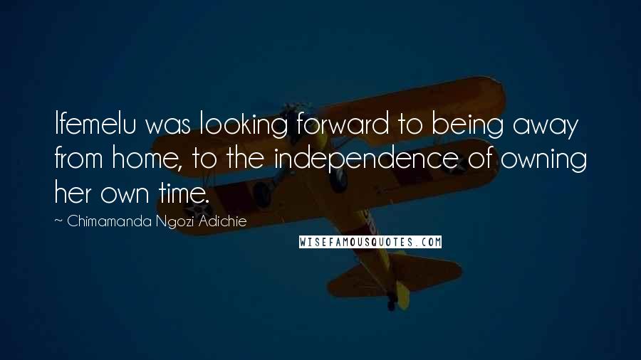 Chimamanda Ngozi Adichie Quotes: Ifemelu was looking forward to being away from home, to the independence of owning her own time.