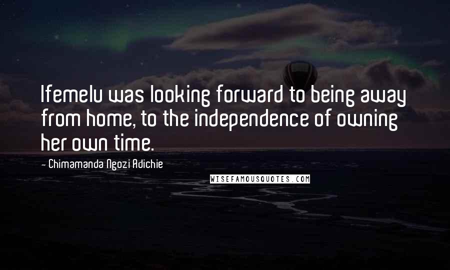 Chimamanda Ngozi Adichie Quotes: Ifemelu was looking forward to being away from home, to the independence of owning her own time.