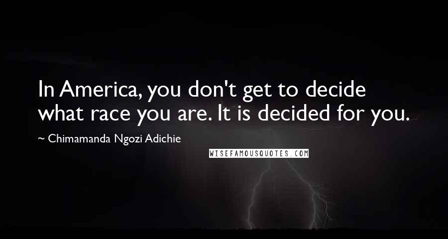 Chimamanda Ngozi Adichie Quotes: In America, you don't get to decide what race you are. It is decided for you.