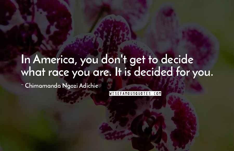 Chimamanda Ngozi Adichie Quotes: In America, you don't get to decide what race you are. It is decided for you.