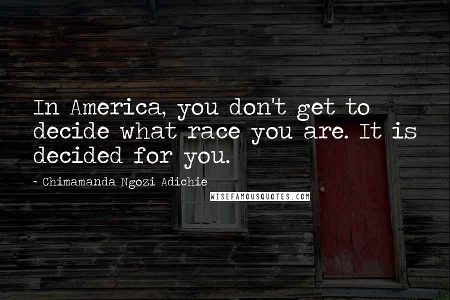 Chimamanda Ngozi Adichie Quotes: In America, you don't get to decide what race you are. It is decided for you.