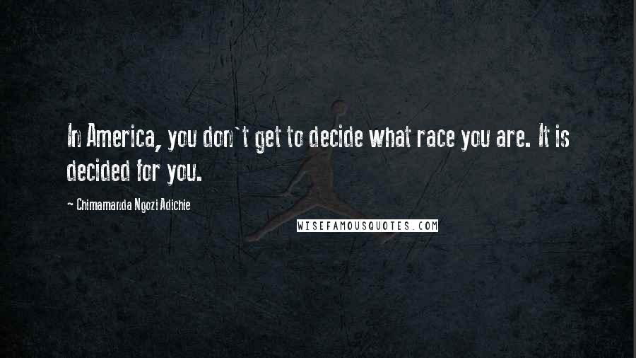 Chimamanda Ngozi Adichie Quotes: In America, you don't get to decide what race you are. It is decided for you.