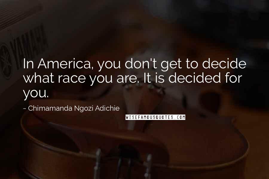 Chimamanda Ngozi Adichie Quotes: In America, you don't get to decide what race you are. It is decided for you.