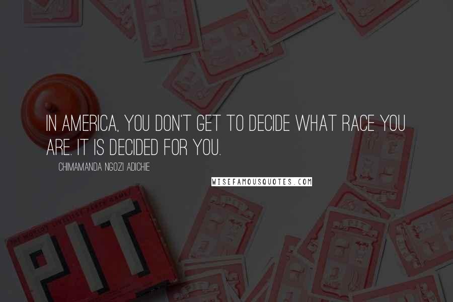 Chimamanda Ngozi Adichie Quotes: In America, you don't get to decide what race you are. It is decided for you.