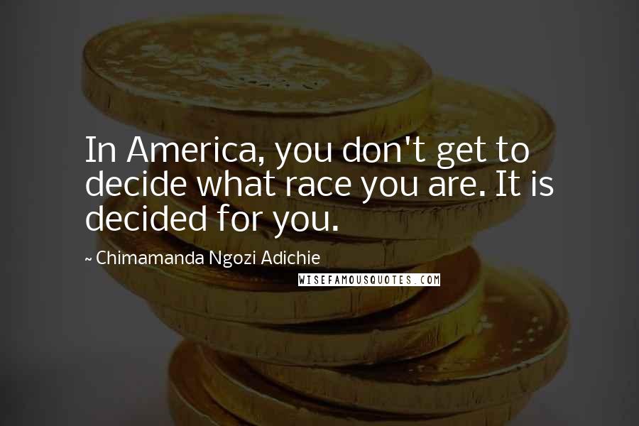 Chimamanda Ngozi Adichie Quotes: In America, you don't get to decide what race you are. It is decided for you.