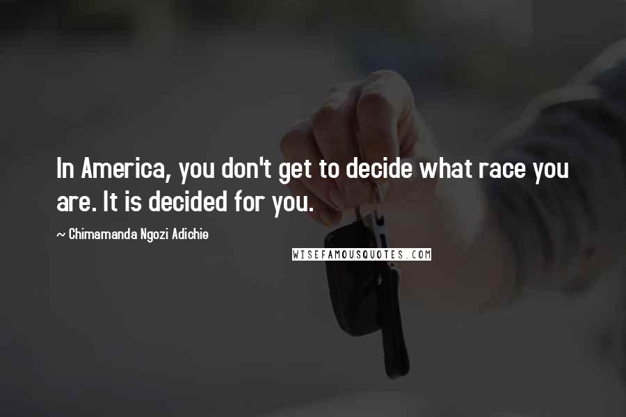 Chimamanda Ngozi Adichie Quotes: In America, you don't get to decide what race you are. It is decided for you.