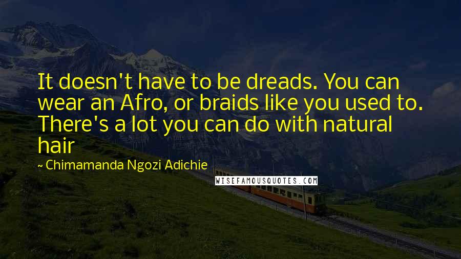 Chimamanda Ngozi Adichie Quotes: It doesn't have to be dreads. You can wear an Afro, or braids like you used to. There's a lot you can do with natural hair