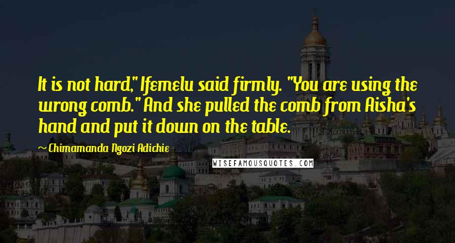 Chimamanda Ngozi Adichie Quotes: It is not hard," Ifemelu said firmly. "You are using the wrong comb." And she pulled the comb from Aisha's hand and put it down on the table.