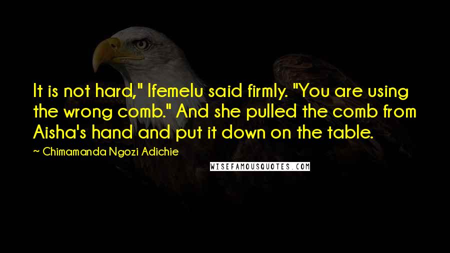 Chimamanda Ngozi Adichie Quotes: It is not hard," Ifemelu said firmly. "You are using the wrong comb." And she pulled the comb from Aisha's hand and put it down on the table.