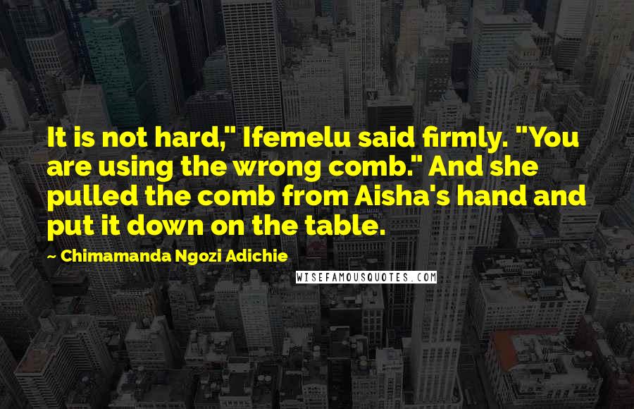 Chimamanda Ngozi Adichie Quotes: It is not hard," Ifemelu said firmly. "You are using the wrong comb." And she pulled the comb from Aisha's hand and put it down on the table.