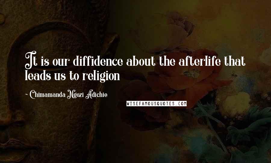 Chimamanda Ngozi Adichie Quotes: It is our diffidence about the afterlife that leads us to religion