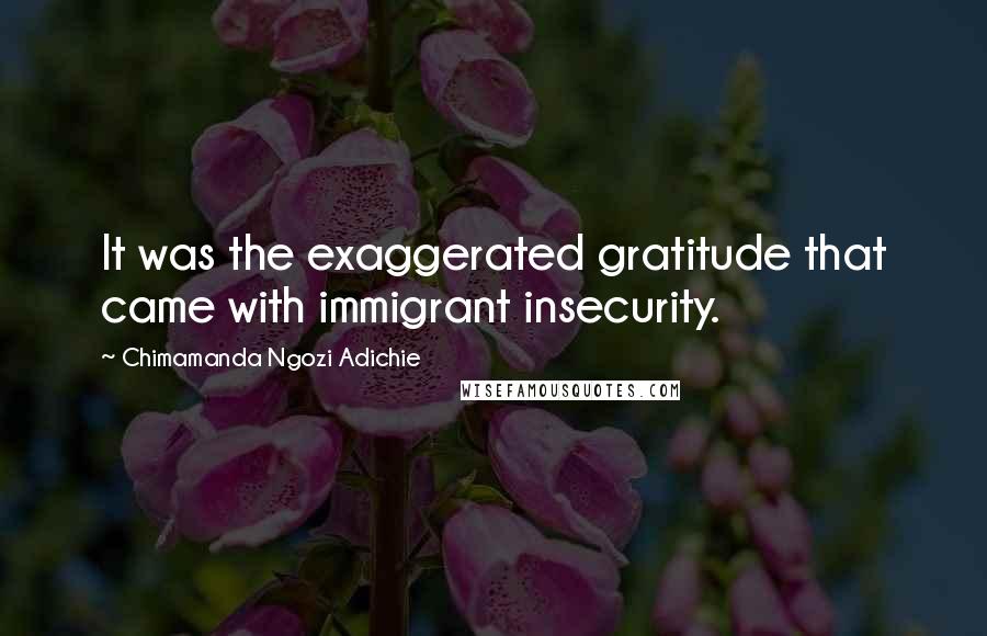 Chimamanda Ngozi Adichie Quotes: It was the exaggerated gratitude that came with immigrant insecurity.