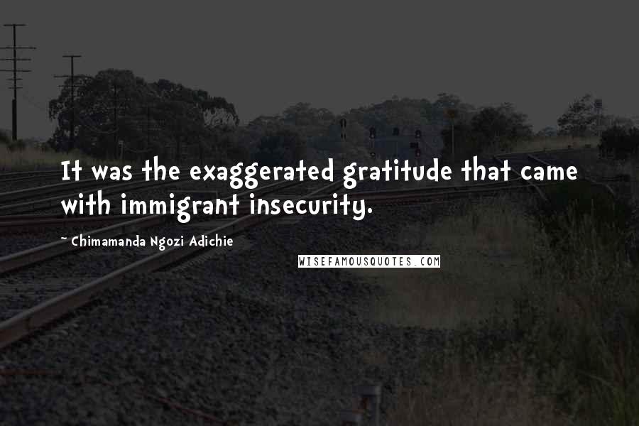 Chimamanda Ngozi Adichie Quotes: It was the exaggerated gratitude that came with immigrant insecurity.