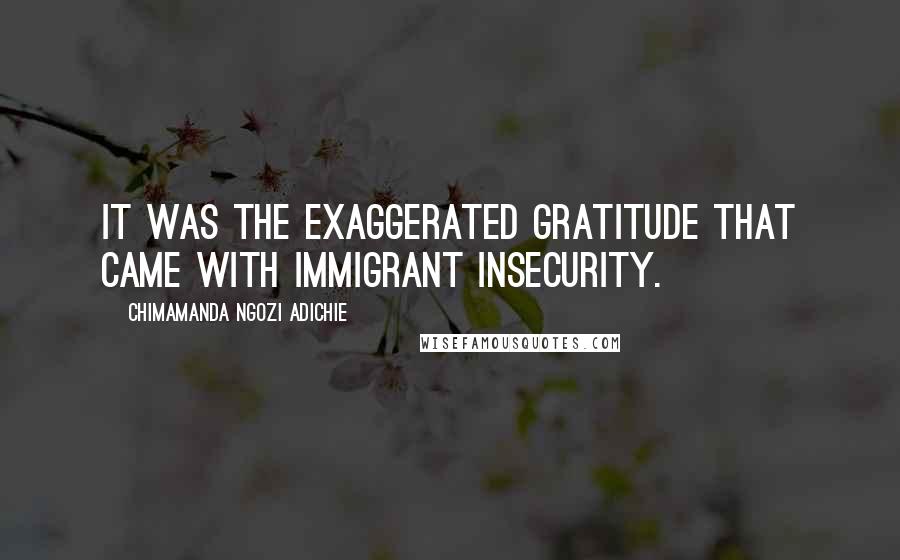 Chimamanda Ngozi Adichie Quotes: It was the exaggerated gratitude that came with immigrant insecurity.