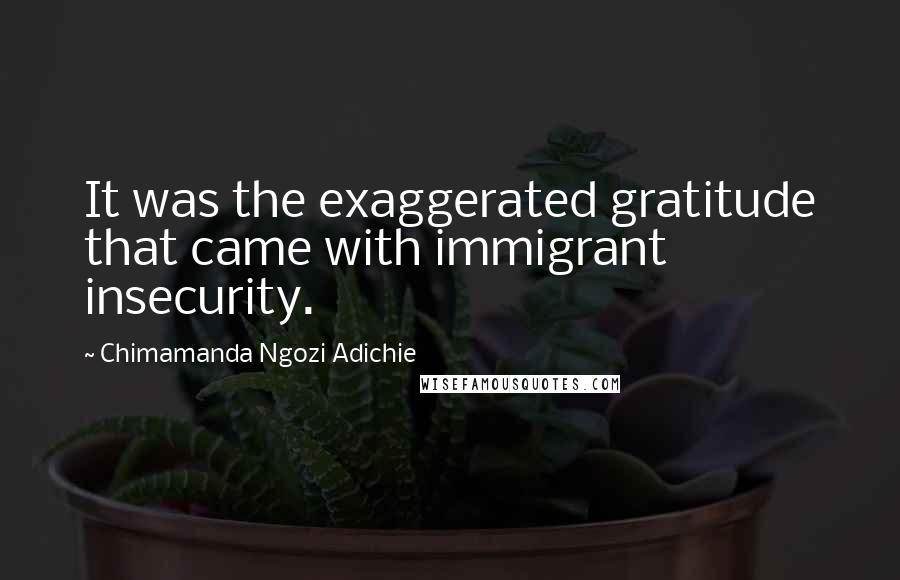 Chimamanda Ngozi Adichie Quotes: It was the exaggerated gratitude that came with immigrant insecurity.