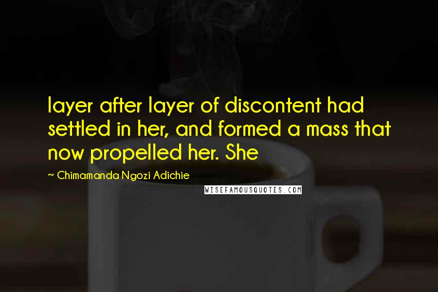 Chimamanda Ngozi Adichie Quotes: layer after layer of discontent had settled in her, and formed a mass that now propelled her. She