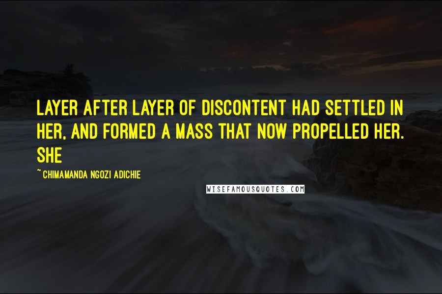 Chimamanda Ngozi Adichie Quotes: layer after layer of discontent had settled in her, and formed a mass that now propelled her. She