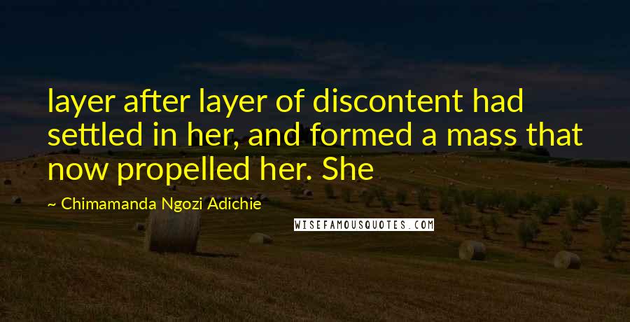 Chimamanda Ngozi Adichie Quotes: layer after layer of discontent had settled in her, and formed a mass that now propelled her. She