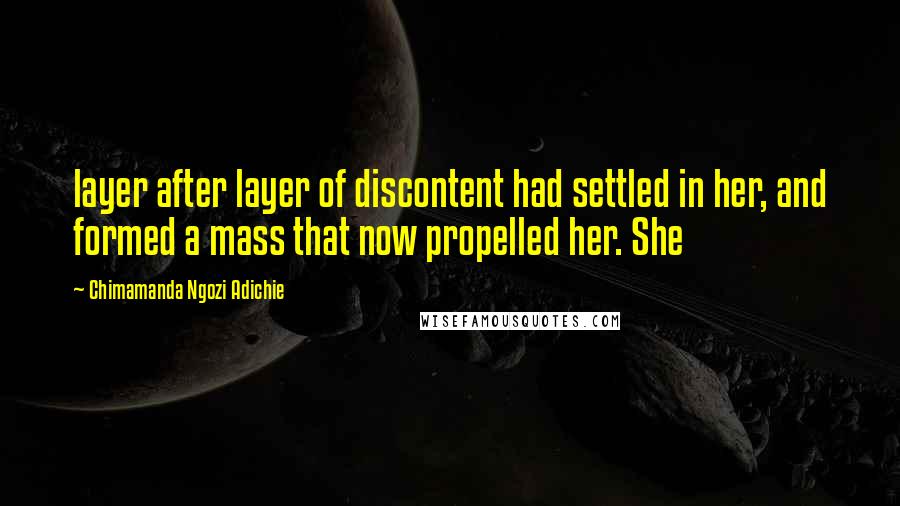 Chimamanda Ngozi Adichie Quotes: layer after layer of discontent had settled in her, and formed a mass that now propelled her. She