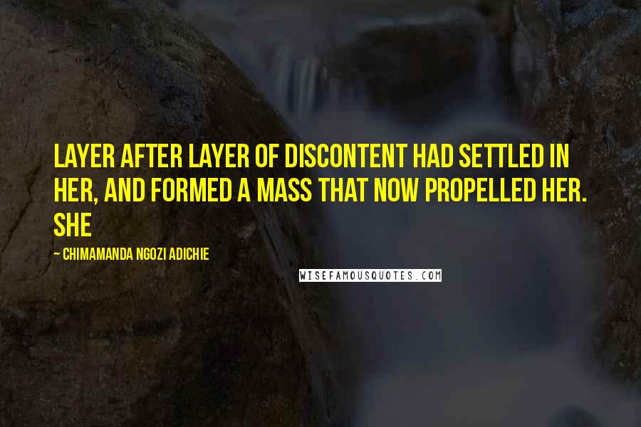 Chimamanda Ngozi Adichie Quotes: layer after layer of discontent had settled in her, and formed a mass that now propelled her. She