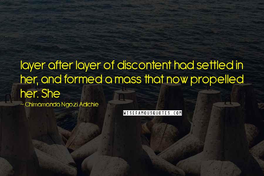 Chimamanda Ngozi Adichie Quotes: layer after layer of discontent had settled in her, and formed a mass that now propelled her. She