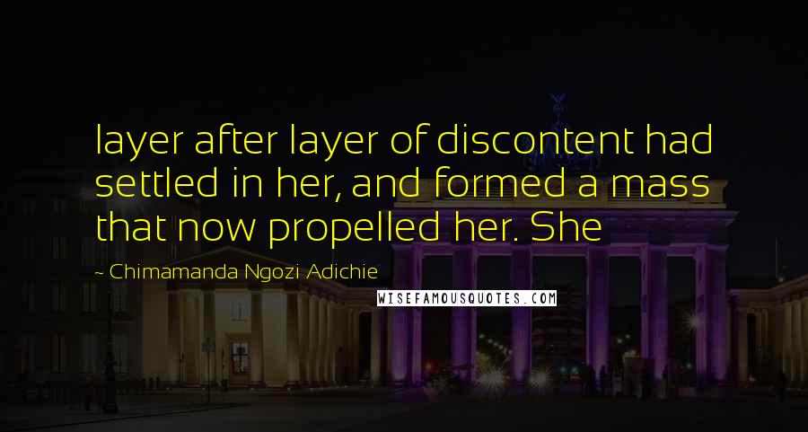 Chimamanda Ngozi Adichie Quotes: layer after layer of discontent had settled in her, and formed a mass that now propelled her. She