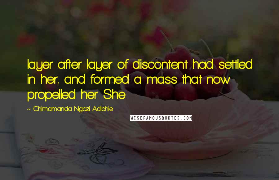 Chimamanda Ngozi Adichie Quotes: layer after layer of discontent had settled in her, and formed a mass that now propelled her. She