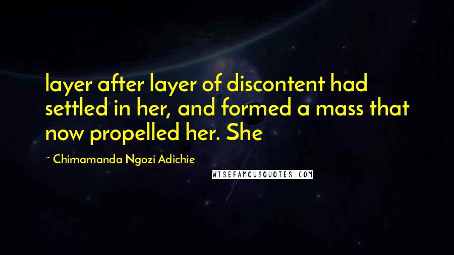 Chimamanda Ngozi Adichie Quotes: layer after layer of discontent had settled in her, and formed a mass that now propelled her. She